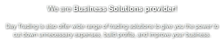 We are Business Solutions provider! Day Trading is also offer wide range of trading solutions to give you the power to cut down unnecessary expenses, build profits, and improve your business.